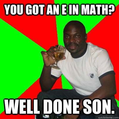You got an E in math? Well done son.  Low Expectations Black Father