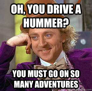 Oh, You drive a Hummer? You must go on so many adventures  Condescending Wonka