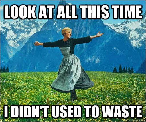 LOOK AT ALL THIS TIME I DIDN't USED TO WASTE  Look at all