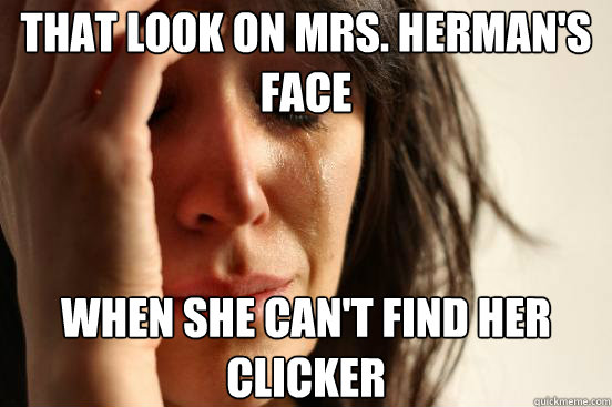 That look on Mrs. Herman's face When she can't find her clicker  First World Problems