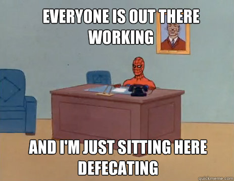 Everyone is out there working and I'm just sitting here defecating  masturbating spiderman