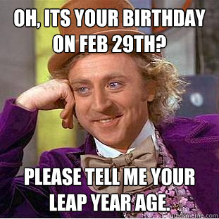 Oh, its your birthday on Feb 29th? please tell me your leap year age. - Oh, its your birthday on Feb 29th? please tell me your leap year age.  Condescending Wonka