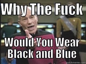 WHY THE FUCK  WOULD YOU WEAR BLACK AND BLUE Annoyed Picard