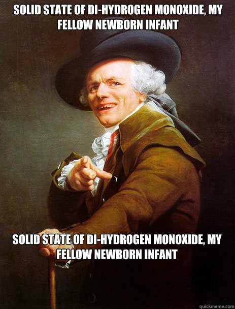 Solid state of di-hydrogen monoxide, my fellow newborn infant Solid state of Di-hydrogen monoxide, my fellow newborn infant  