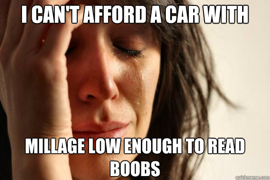 I can't afford a car with millage low enough to read BOOBS  First World Problems