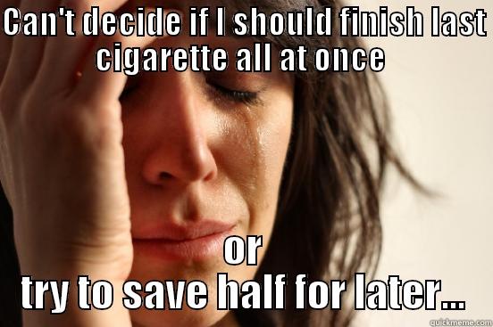 CAN'T DECIDE IF I SHOULD FINISH LAST CIGARETTE ALL AT ONCE  OR TRY TO SAVE HALF FOR LATER... First World Problems