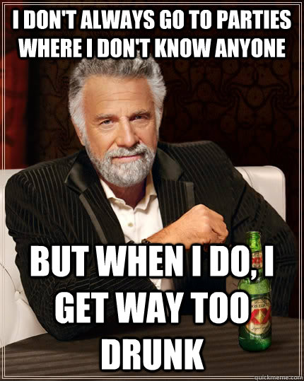 I don't always go to parties where I don't know anyone but when I do, I get way too drunk  The Most Interesting Man In The World