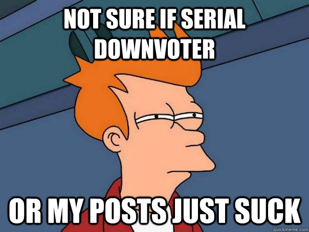 Not sure if serial downvoter Or my posts just suck  Futurama Fry