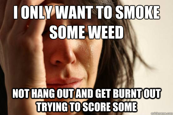 I only want to smoke     some weed not hang out and get burnt out trying to score some  First World Problems