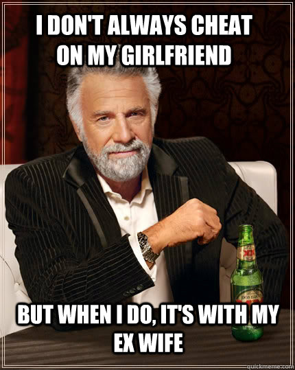 I don't always cheat on my girlfriend  but when I do, it's with my ex wife  The Most Interesting Man In The World