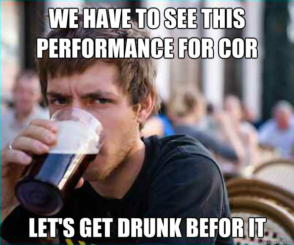 We have to see this performance for cor Let's get drunk befor it  Lazy College Senior