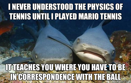 i never understood the physics of tennis until i played mario tennis  it teaches you where you have to be in correspondence with the ball  Compassionate Shark Friend