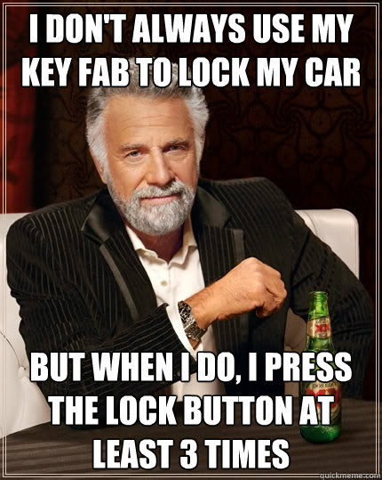 I don't always use my key fab to lock my car But when i do, I press the lock button at least 3 times  The Most Interesting Man In The World