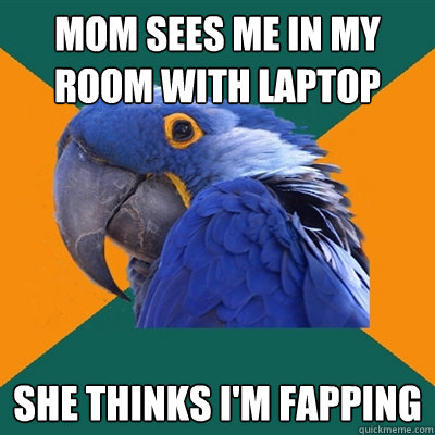 Mom sees me in my room with laptop  she thinks i'm fapping  Paranoid Parrot
