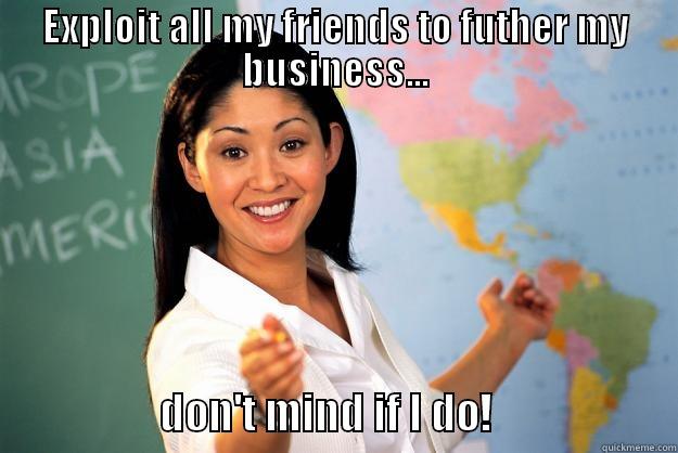 Harrassing Ads to Friends! - EXPLOIT ALL MY FRIENDS TO FUTHER MY BUSINESS...                    DON'T MIND IF I DO!                     Unhelpful High School Teacher