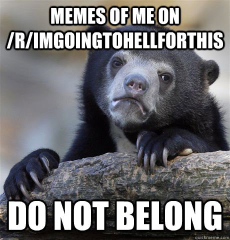 Memes of me on /r/ImGoingToHellForThis do not belong  Confession Bear