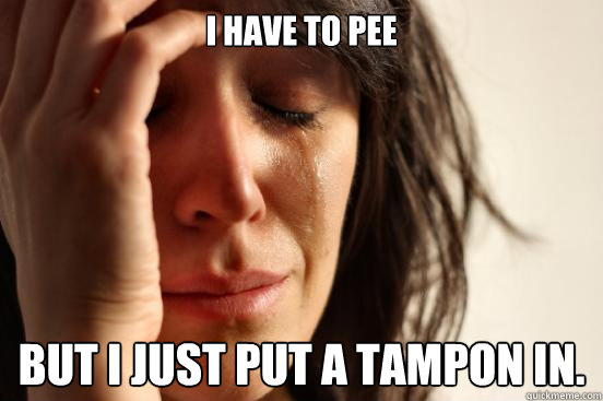 I have to pee But I just put a tampon in.  First World Problems