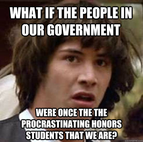 What if the people in our government were once the the procrastinating honors students that we are?  conspiracy keanu
