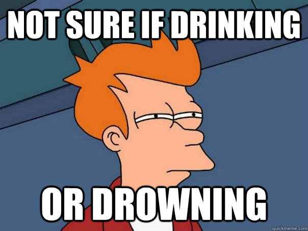 Not sure if drinking Or drowning  Futurama Fry