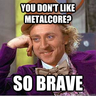 you don't like metalcore? so brave  Psychotic Willy Wonka