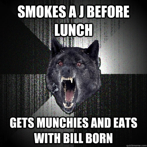 Smokes a j before lunch Gets munchies and eats with bill born  Insanity Wolf