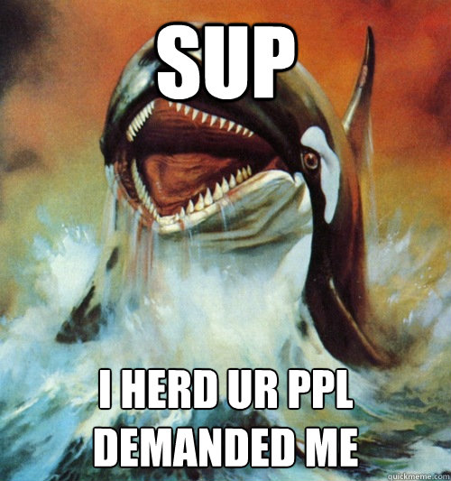 sup i herd ur ppl demanded me - sup i herd ur ppl demanded me  Ecstatic Whale