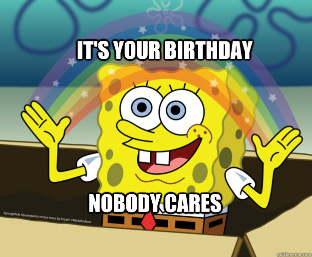 it's your birthday Nobody cares  