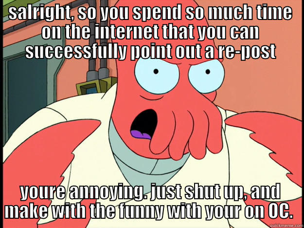 zoidberg make w/ the funny - SALRIGHT, SO YOU SPEND SO MUCH TIME ON THE INTERNET THAT YOU CAN SUCCESSFULLY POINT OUT A RE-POST YOURE ANNOYING. JUST SHUT UP, AND MAKE WITH THE FUNNY WITH YOUR ON OC.  Lunatic Zoidberg