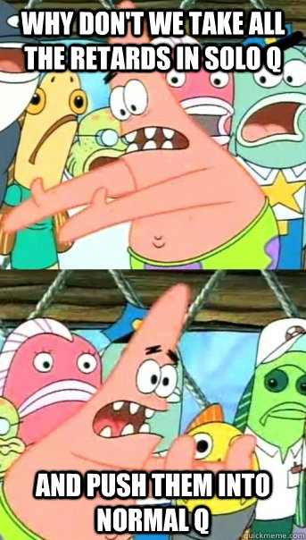 why don't we take all the retards in solo q and push them into normal q  Push it somewhere else Patrick