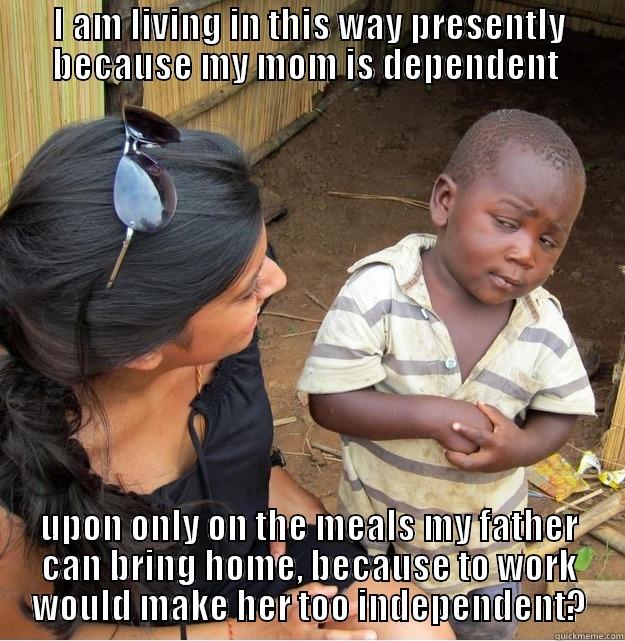 I AM LIVING IN THIS WAY PRESENTLY BECAUSE MY MOM IS DEPENDENT  UPON ONLY ON THE MEALS MY FATHER CAN BRING HOME, BECAUSE TO WORK WOULD MAKE HER TOO INDEPENDENT? Skeptical Third World Kid