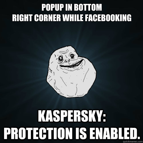 Popup in bottom 
right corner while Facebooking Kaspersky: Protection is Enabled.  Forever Alone