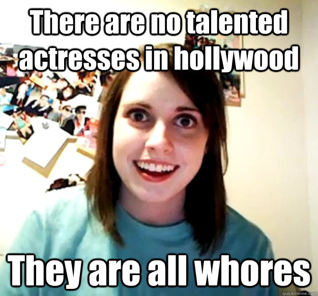There are no talented actresses in hollywood They are all whores  Overly Attached Girlfriend