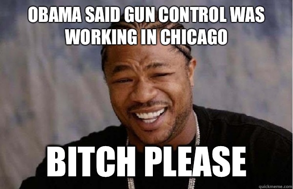 Obama said gun control was working in Chicago Bitch please  