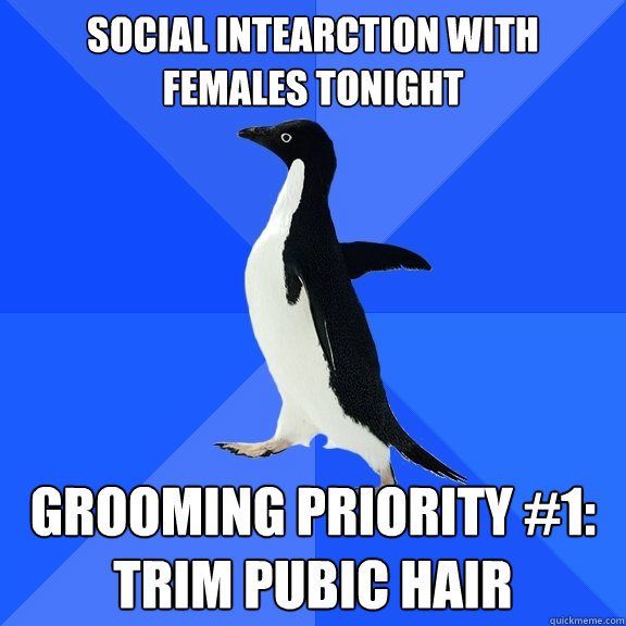Social intearction with females tonight Grooming priority #1: Trim Pubic Hair  Socially Awkward Penguin