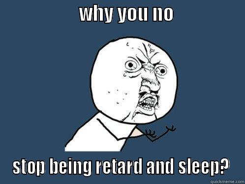 y u no -                     WHY YOU NO                   STOP BEING RETARD AND SLEEP? Y U No