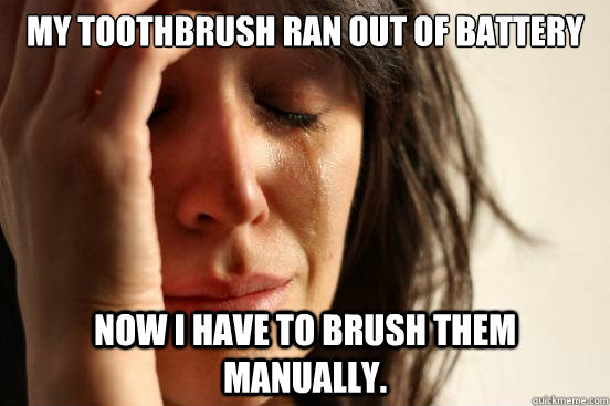 My toothbrush ran out of battery Now I have to brush them manually.  First World Problems