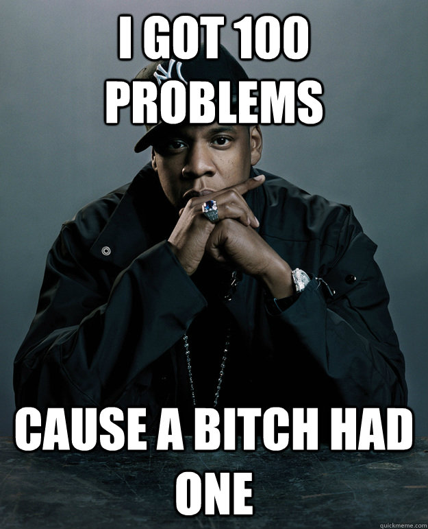 I got 100 problems cause a bitch had one  Jay-Z 99 Problems
