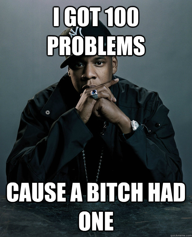 I got 100 problems cause a bitch had one - I got 100 problems cause a bitch had one  Jay-Z 99 Problems