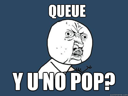 QUEUE Y U NO POP?  Y U No