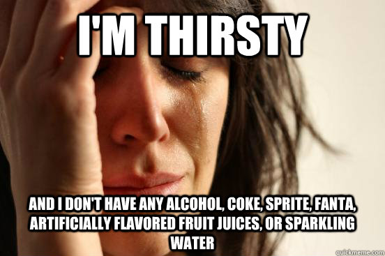 I'm thirsty and i don't have any alcohol, coke, sprite, fanta, artificially flavored fruit juices, or sparkling water  First World Problems