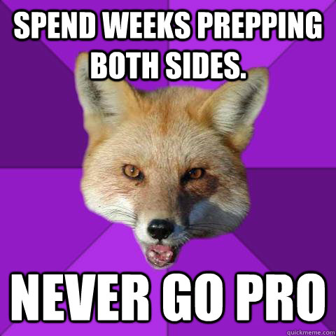 Spend weeks prepping both sides.  Never go pro  Forensics Fox