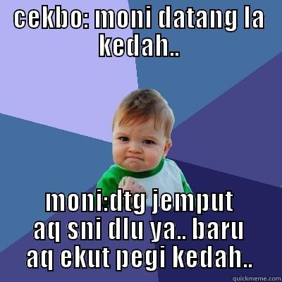 CEKBO: MONI DATANG LA KEDAH.. MONI:DTG JEMPUT AQ SNI DLU YA.. BARU AQ EKUT PEGI KEDAH.. Success Kid