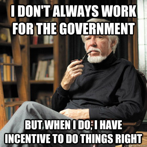 I don't always work for the Government but when i do, i have incentive to do things right  