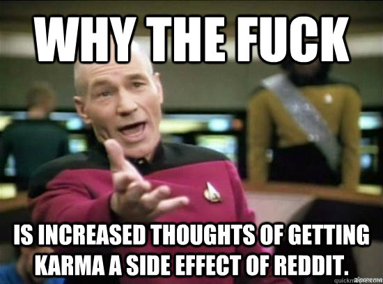 Why the fuck is increased thoughts of getting karma a side effect of reddit.  Annoyed Picard HD
