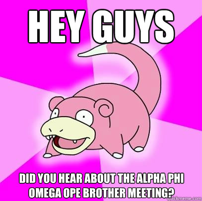 Hey guys Did you hear about the Alpha Phi Omega ope Brother Meeting?  Slowpoke