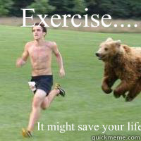 Exercise..... It might save your life.  Running from bear what