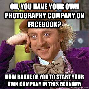 Oh, you have your own photography company on facebook? how brave of you to start your own company in this economy  Condescending Wonka
