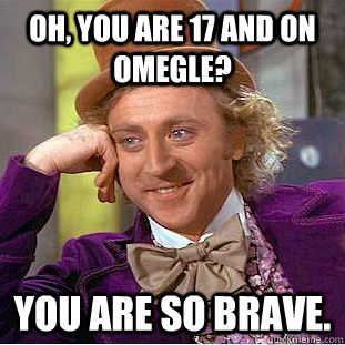 Oh, you are 17 and on omegle? You are so brave.  Creepy Wonka