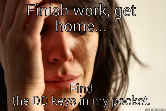 FINISH WORK, GET HOME... FIND THE DD KEYS IN MY POCKET. First World Problems