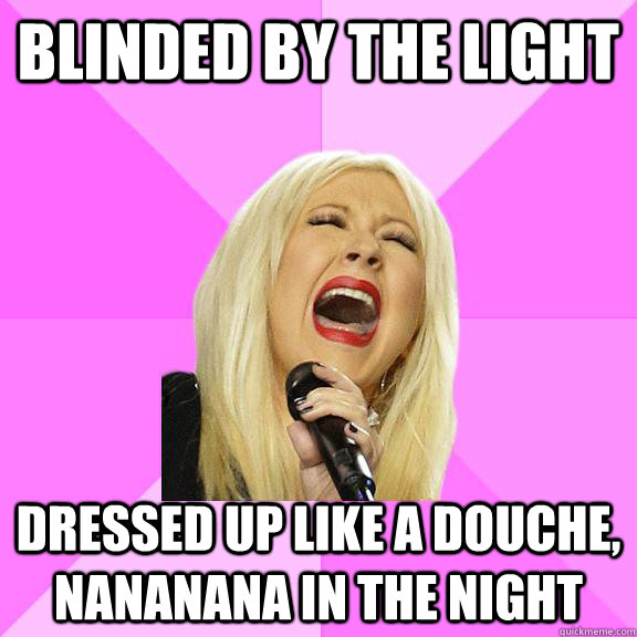 blinded by the light dressed up like a douche, nananana in the night  Wrong Lyrics Christina
